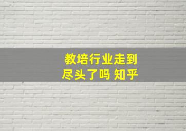 教培行业走到尽头了吗 知乎